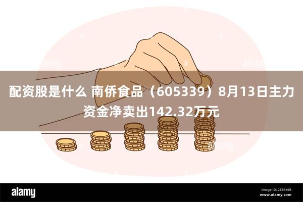 配资股是什么 南侨食品（605339）8月13日主力资金净卖出142.32万元