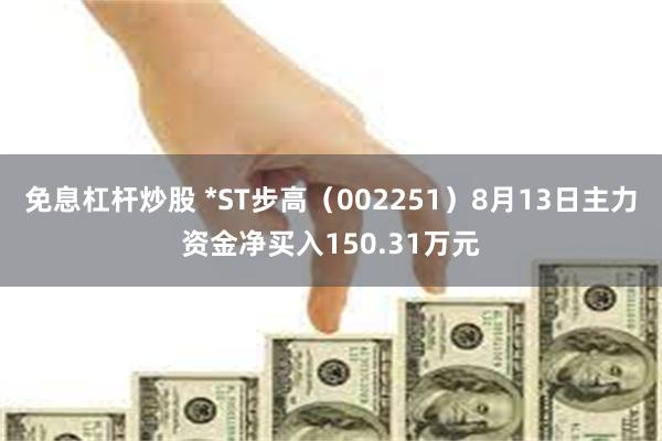 免息杠杆炒股 *ST步高（002251）8月13日主力资金净买入150.31万元