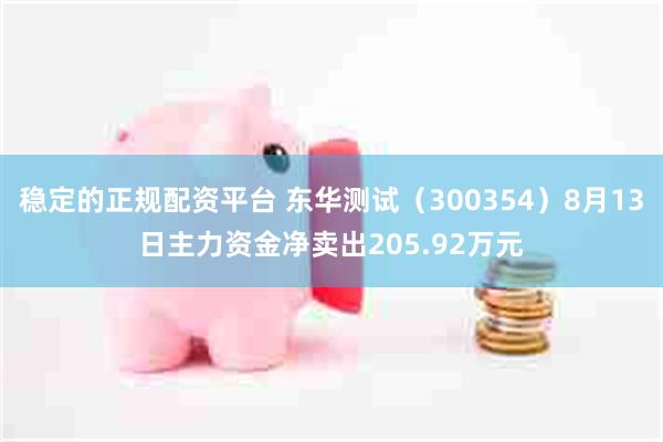 稳定的正规配资平台 东华测试（300354）8月13日主力资金净卖出205.92万元