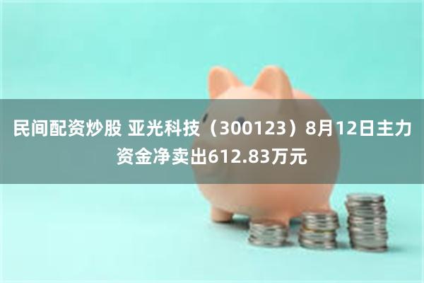 民间配资炒股 亚光科技（300123）8月12日主力资金净卖出612.83万元