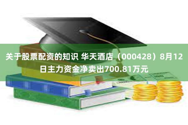 关于股票配资的知识 华天酒店（000428）8月12日主力资金净卖出700.81万元