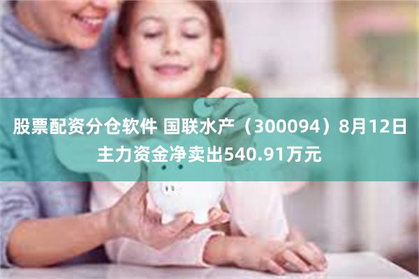 股票配资分仓软件 国联水产（300094）8月12日主力资金净卖出540.91万元