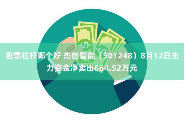 股票杠杆哪个好 杰创智能（301248）8月12日主力资金净卖出664.52万元