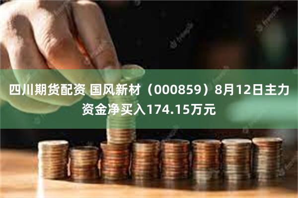 四川期货配资 国风新材（000859）8月12日主力资金净买入174.15万元