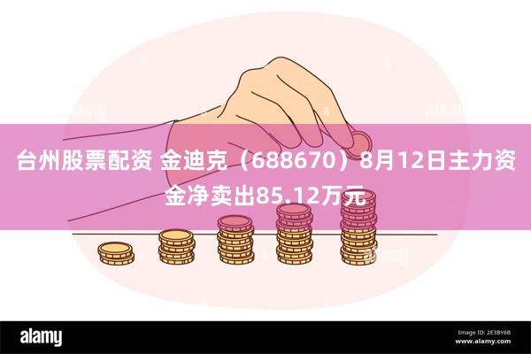 台州股票配资 金迪克（688670）8月12日主力资金净卖出85.12万元