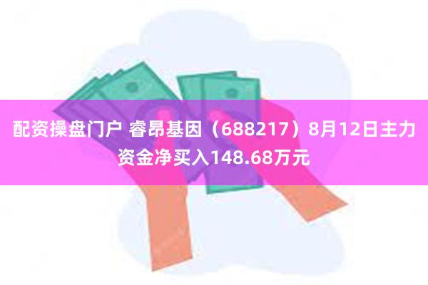 配资操盘门户 睿昂基因（688217）8月12日主力资金净买入148.68万元