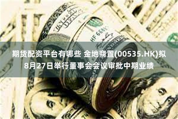 期货配资平台有哪些 金地商置(00535.HK)拟8月27日举行董事会会议审批中期业绩