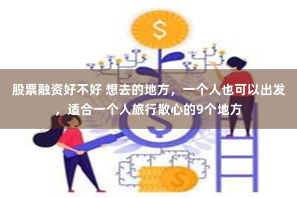 股票融资好不好 想去的地方，一个人也可以出发，适合一个人旅行散心的9个地方