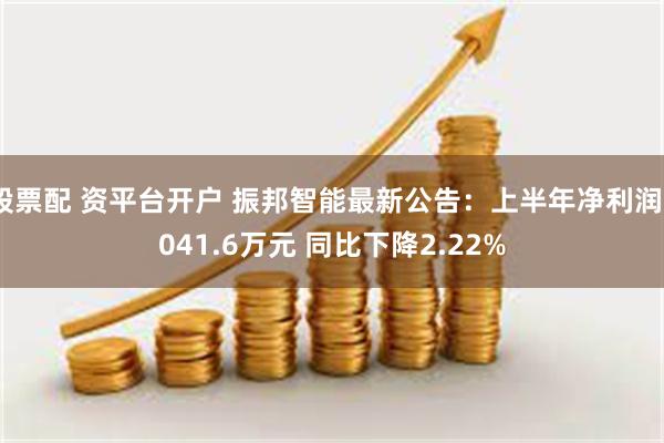 股票配 资平台开户 振邦智能最新公告：上半年净利润9041.6万元 同比下降2.22%