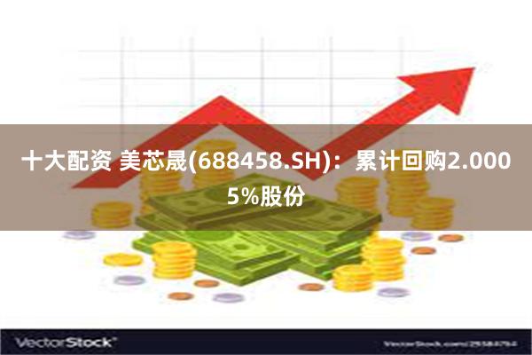 十大配资 美芯晟(688458.SH)：累计回购2.0005%股份