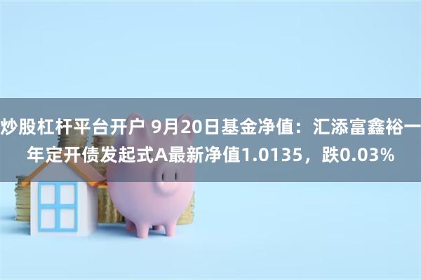 炒股杠杆平台开户 9月20日基金净值：汇添富鑫裕一年定开债发起式A最新净值1.0135，跌0.03%