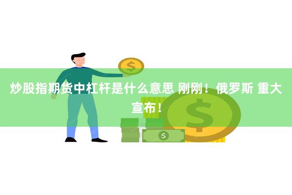 炒股指期货中杠杆是什么意思 刚刚！俄罗斯 重大宣布！