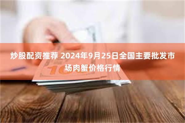 炒股配资推荐 2024年9月25日全国主要批发市场肉蟹价格行情