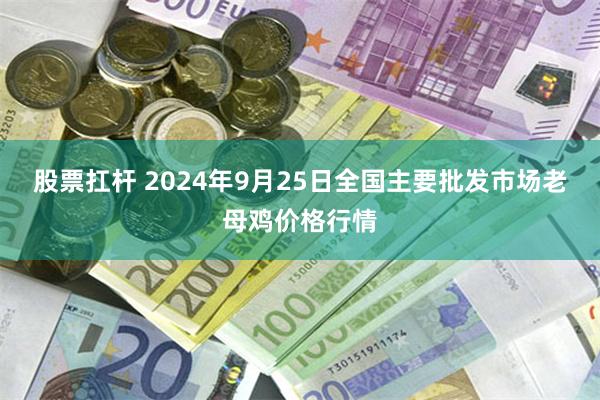 股票扛杆 2024年9月25日全国主要批发市场老母鸡价格行情