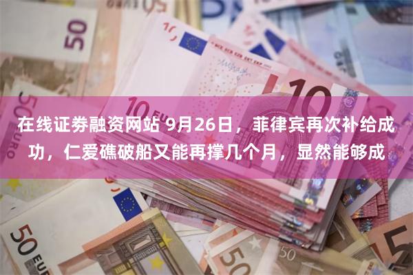 在线证劵融资网站 9月26日，菲律宾再次补给成功，仁爱礁破船又能再撑几个月，显然能够成