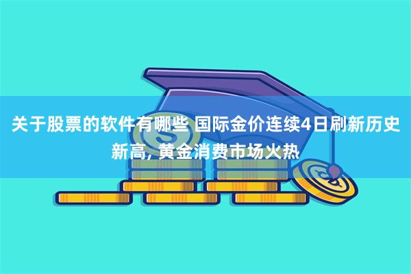 关于股票的软件有哪些 国际金价连续4日刷新历史新高, 黄金消费市场火热