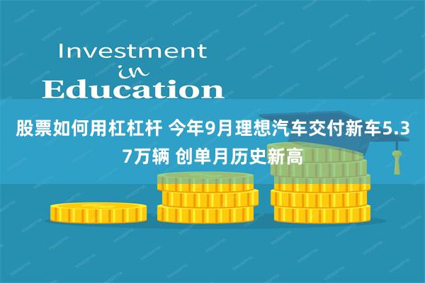 股票如何用杠杠杆 今年9月理想汽车交付新车5.37万辆 创单月历史新高