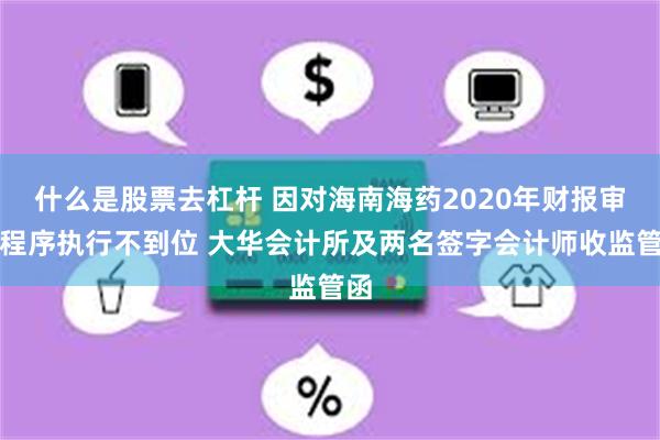 什么是股票去杠杆 因对海南海药2020年财报审计程序执行不到位 大华会计所及两名签字会计师收监管函