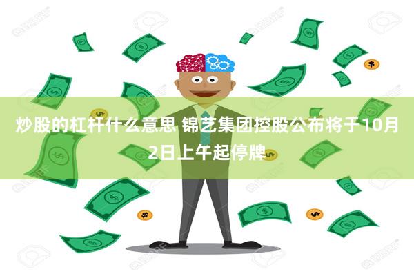 炒股的杠杆什么意思 锦艺集团控股公布将于10月2日上午起停牌