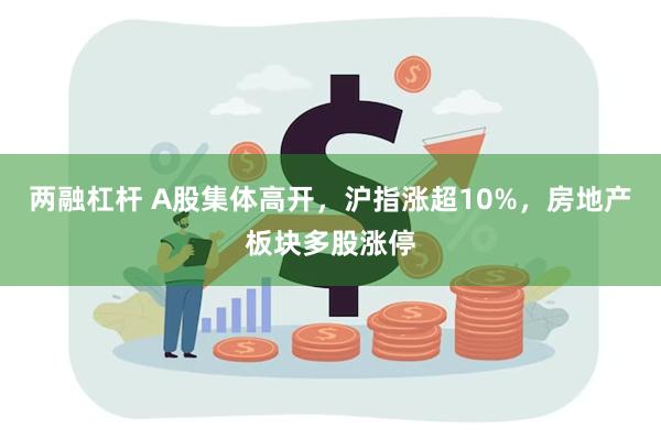 两融杠杆 A股集体高开，沪指涨超10%，房地产板块多股涨停