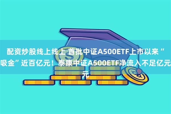 配资炒股线上线上 首批中证A500ETF上市以来“吸金”近百亿元！泰康中证A500ETF净流入不足亿元