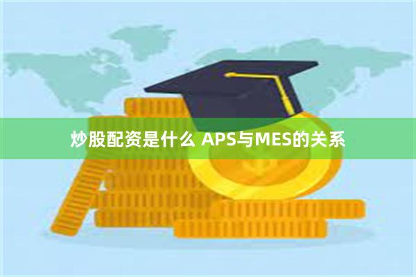 炒股配资是什么 APS与MES的关系