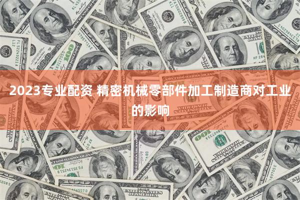 2023专业配资 精密机械零部件加工制造商对工业的影响