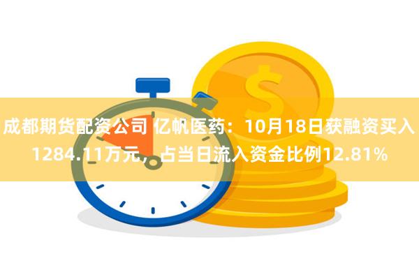 成都期货配资公司 亿帆医药：10月18日获融资买入1284.11万元，占当日流入资金比例12.81%