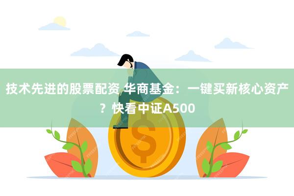 技术先进的股票配资 华商基金：一键买新核心资产？快看中证A500