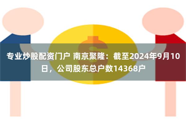 专业炒股配资门户 南京聚隆：截至2024年9月10日，公司股东总户数14368户