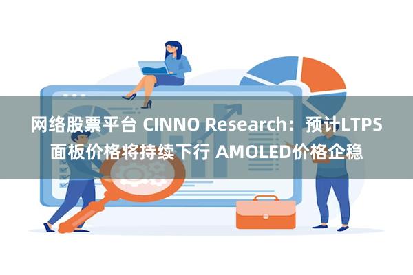 网络股票平台 CINNO Research：预计LTPS面板价格将持续下行 AMOLED价格企稳