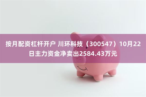 按月配资杠杆开户 川环科技（300547）10月22日主力资金净卖出2584.43万元