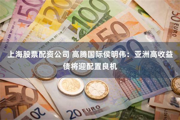 上海股票配资公司 高腾国际侯明伟：亚洲高收益债将迎配置良机