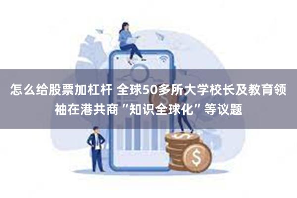 怎么给股票加杠杆 全球50多所大学校长及教育领袖在港共商“知识全球化”等议题