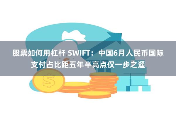 股票如何用杠杆 SWIFT：中国6月人民币国际支付占比距五年半高点仅一步之遥