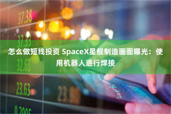 怎么做短线投资 SpaceX星舰制造画面曝光：使用机器人进行焊接