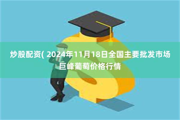 炒股配资( 2024年11月18日全国主要批发市场巨峰葡萄价格行情