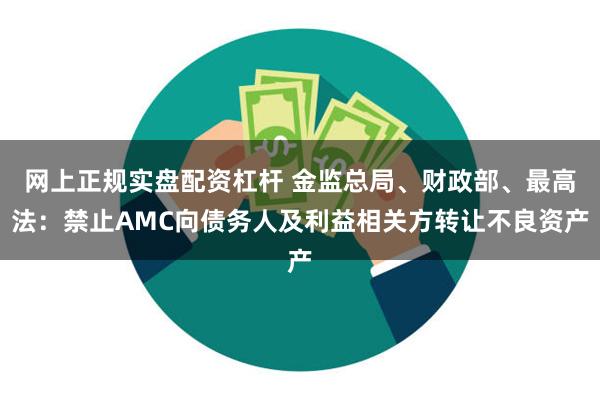 网上正规实盘配资杠杆 金监总局、财政部、最高法：禁止AMC向债务人及利益相关方转让不良资产