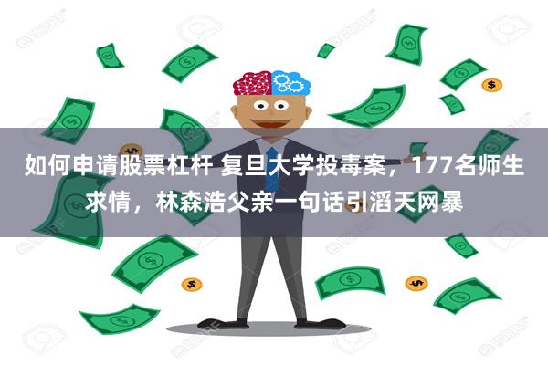 如何申请股票杠杆 复旦大学投毒案，177名师生求情，林森浩父亲一句话引滔天网暴