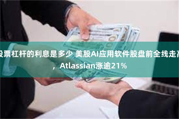 股票杠杆的利息是多少 美股AI应用软件股盘前全线走高，Atlassian涨逾21%