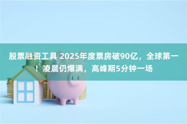 股票融资工具 2025年度票房破90亿，全球第一！凌晨仍爆满，高峰期5分钟一场