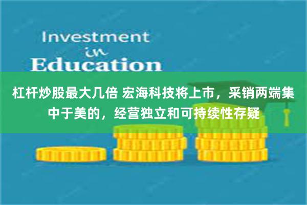 杠杆炒股最大几倍 宏海科技将上市，采销两端集中于美的，经营独立和可持续性存疑