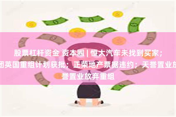 股票杠杆资金 资本圈 | 恒大汽车未找到买家；远洋集团英国重组计划获批；正荣地产票据违约；天誉置业放弃重组