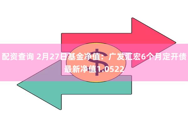 配资查询 2月27日基金净值：广发汇宏6个月定开债最新净值1.0522