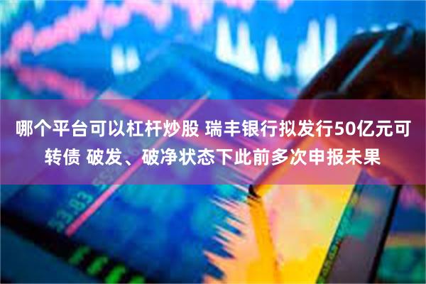 哪个平台可以杠杆炒股 瑞丰银行拟发行50亿元可转债 破发、破净状态下此前多次申报未果