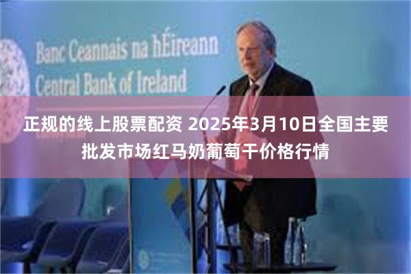 正规的线上股票配资 2025年3月10日全国主要批发市场红马奶葡萄干价格行情