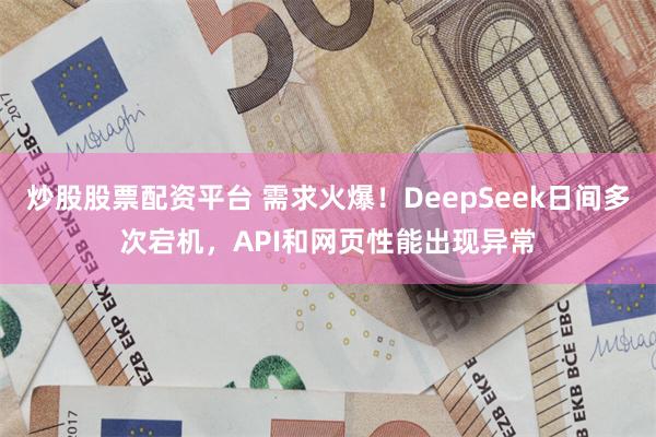 炒股股票配资平台 需求火爆！DeepSeek日间多次宕机，API和网页性能出现异常